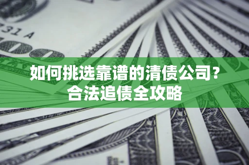 北京如何挑选靠谱的清债公司？合法追债全攻略