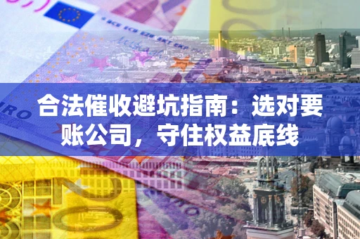 北京合法催收避坑指南：选对要账公司，守住权益底线