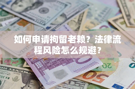 北京如何申请拘留老赖？法律流程风险怎么规避？