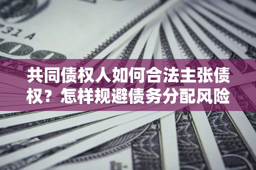 北京共同债权人如何合法主张债权？怎样规避债务分配风险？