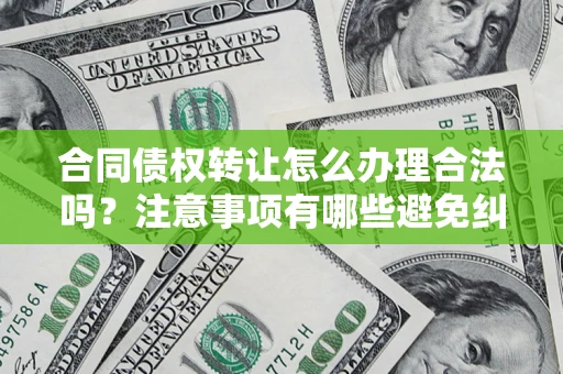 北京合同债权转让怎么办理合法吗？注意事项有哪些避免纠纷？