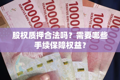 北京股权质押合法吗？需要哪些手续保障权益？