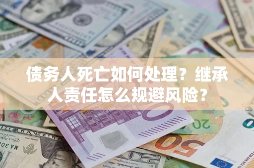 北京债务人死亡如何处理?继承人责任怎么规避风险? 北京债务人死亡如何处理?继承人责任怎么规避风险?