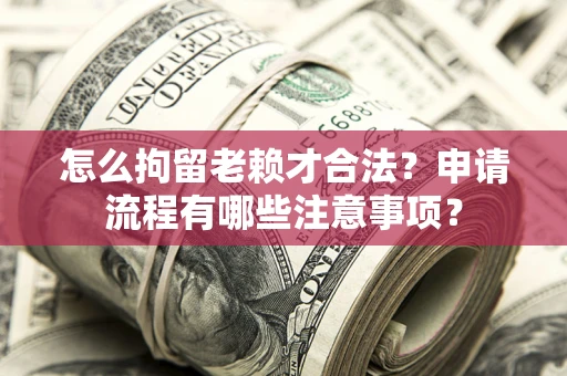 北京怎么拘留老赖才合法？申请流程有哪些注意事项？