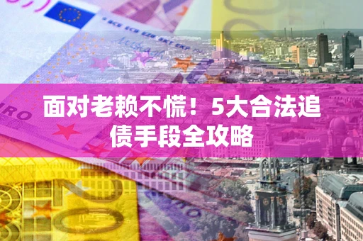 北京面对老赖不慌！5大合法追债手段全攻略