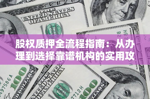 北京股权质押全流程指南：从办理到选择靠谱机构的实用攻略