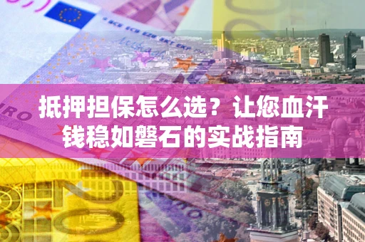 北京抵押担保怎么选？让您血汗钱稳如磐石的实战指南
