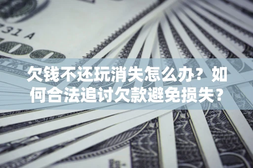 北京欠钱不还玩消失怎么办?如何合法追讨欠款避免损失? 北京欠钱不还玩消失怎么办?如何合法追讨欠款避免损失?