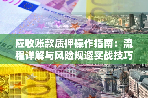 北京应收账款质押操作指南:流程详解与风险规避实战技巧 北京应收账款质押操作指南:流程详解与风险规避实战技巧