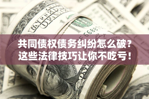 北京共同债权债务纠纷怎么破？这些法律技巧让你不吃亏！