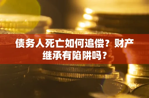 北京债务人死亡如何追偿？财产继承有陷阱吗？