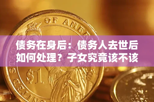 北京债务在身后：债务人去世后如何处理？子女究竟该不该还钱？
