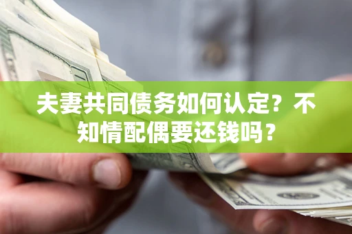 北京夫妻共同债务如何认定？不知情配偶要还钱吗？