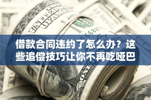 北京借款合同违约了怎么办？这些追偿技巧让你不再吃哑巴亏