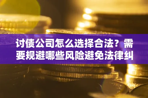 北京讨债公司怎么选择合法?需要规避哪些风险避免法律纠纷? 北京讨债公司怎么选择合法?需要规避哪些风险避免法律纠纷?