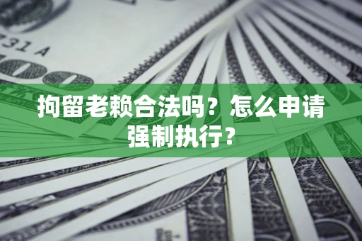 北京拘留老赖合法吗？怎么申请强制执行？