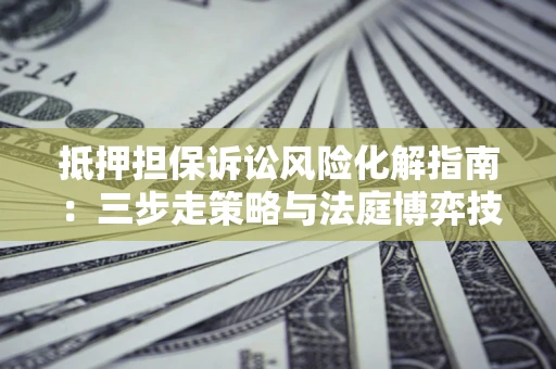 北京抵押担保诉讼风险化解指南：三步走策略与法庭博弈技巧