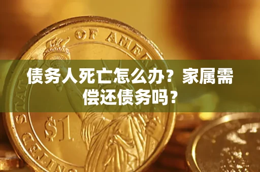 北京债务人死亡怎么办？家属需偿还债务吗？