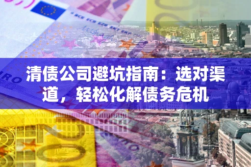 北京清债公司避坑指南：选对渠道，轻松化解债务危机