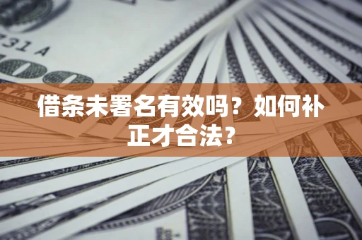 北京借条未署名有效吗？如何补正才合法？