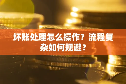 北京坏账处理怎么操作？流程复杂如何规避？