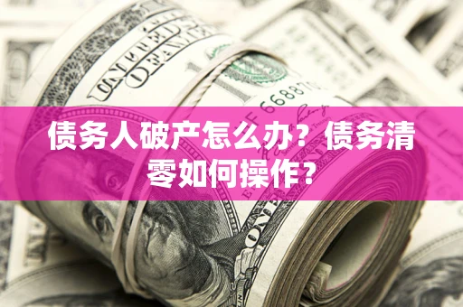 北京债务人破产怎么办？债务清零如何操作？