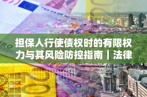 北京担保人行使债权时的有限权力与其风险防控指南｜法律实务解析
