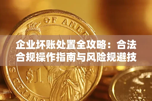 北京企业坏账处置全攻略：合法合规操作指南与风险规避技巧解析