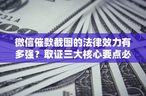 北京微信催款截图的法律效力有多强？取证三大核心要点必须知道！
