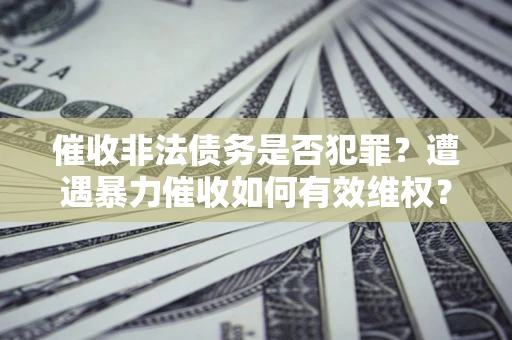 北京催收非法债务是否犯罪?遭遇暴力催收如何有效维权? 北京催收非法债务是否犯罪?遭遇暴力催收如何有效维权?