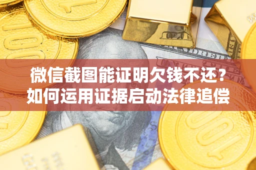 北京微信截图能证明欠钱不还？如何运用证据启动法律追偿程序？