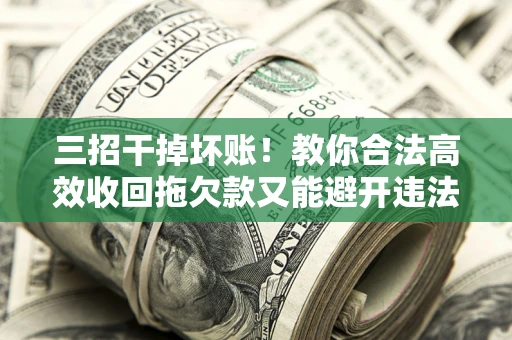 北京三招干掉坏账！教你合法高效收回拖欠款又能避开违法雷区