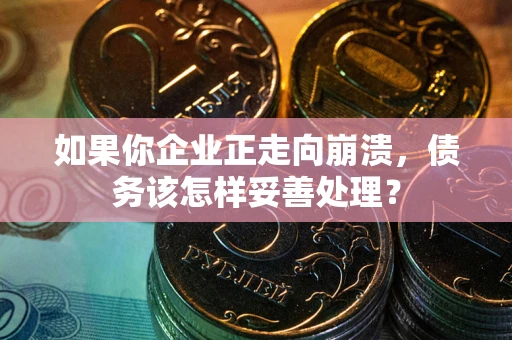 北京如果你企业正走向崩溃，债务该怎样妥善处理？