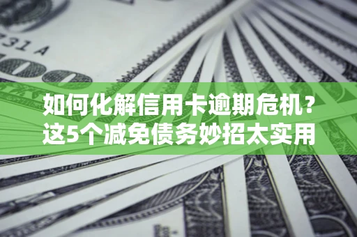 北京如何化解信用卡逾期危机？这5个减免债务妙招太实用