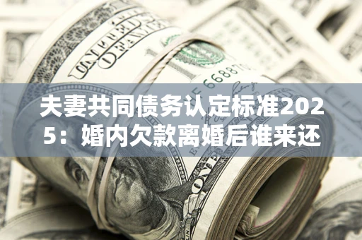 北京夫妻共同债务认定标准2025:婚内欠款离婚后谁来还? 北京夫妻共同债务认定标准2025:婚内欠款离婚后谁来还?
