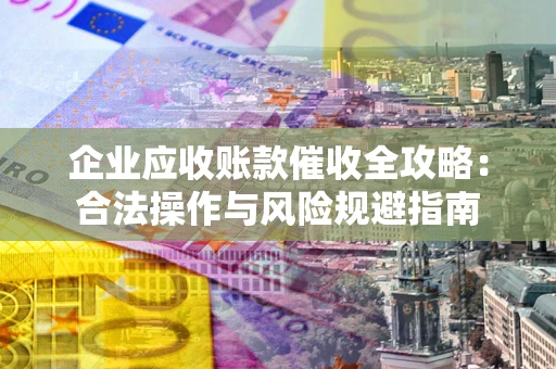 北京企业应收账款催收全攻略：合法操作与风险规避指南