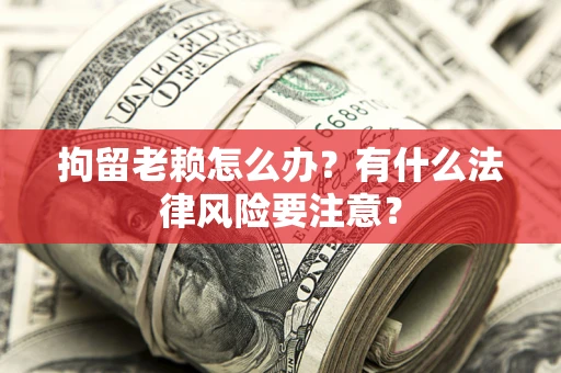 北京拘留老赖怎么办？有什么法律风险要注意？