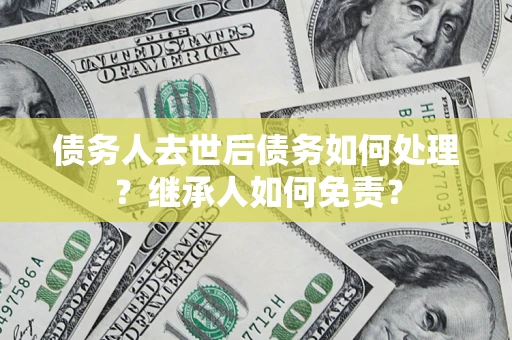 北京债务人去世后债务如何处理？继承人如何免责？