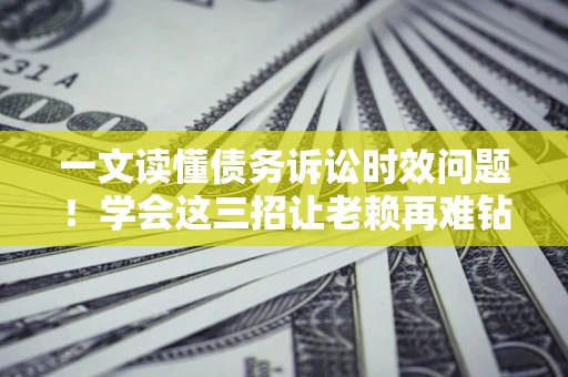 北京一文读懂债务诉讼时效问题！学会这三招让老赖再难钻空子
