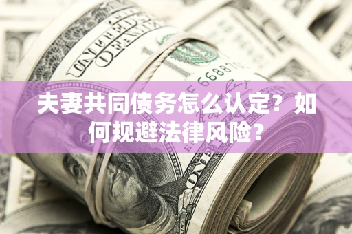 北京夫妻共同债务怎么认定？如何规避法律风险？