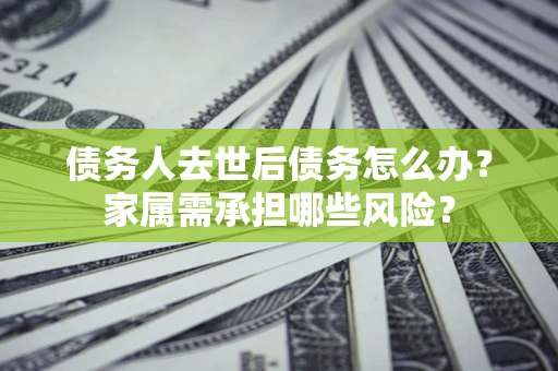 北京债务人去世后债务怎么办？家属需承担哪些风险？