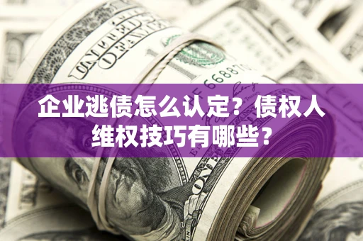 北京企业逃债怎么认定？债权人维权技巧有哪些？