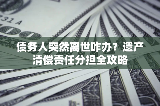 北京债务人突然离世咋办？遗产清偿责任分担全攻略