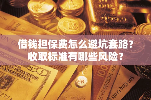 北京借钱担保费怎么避坑套路?收取标准有哪些风险? 北京借钱担保费怎么避坑套路?收取标准有哪些风险?