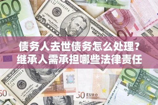 北京债务人去世债务怎么处理？继承人需承担哪些法律责任？