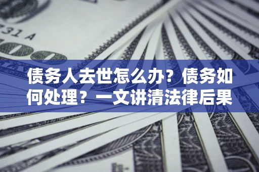 北京债务人去世怎么办？债务如何处理？一文讲清法律后果