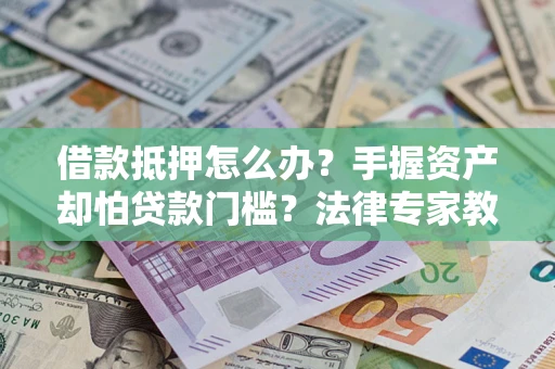 北京借款抵押怎么办？手握资产却怕贷款门槛？法律专家教你办抵押不踩坑