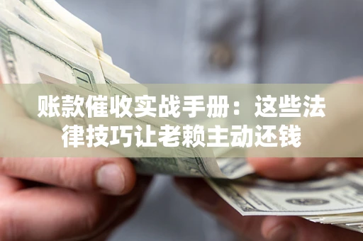北京账款催收实战手册：这些法律技巧让老赖主动还钱