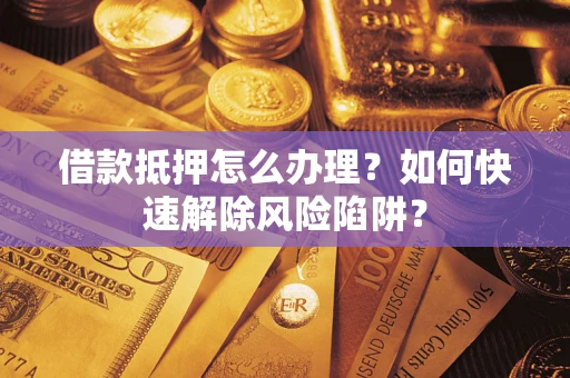 北京借款抵押怎么办理？如何快速解除风险陷阱？