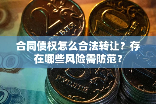 北京合同债权怎么合法转让？存在哪些风险需防范？